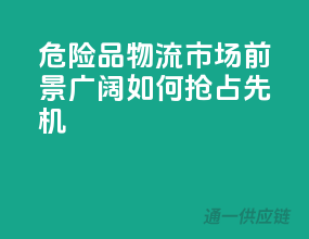 危险品物流市场前景广阔，如何抢占先机？