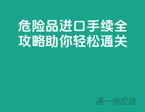 危险品进口手续全攻略，助你轻松通关