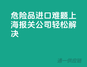 危险品进口难题，上海报关公司轻松解决