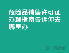 危险品销售许可证办理指南，告诉你去哪里办！