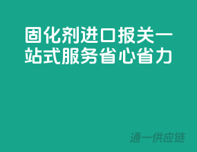 固化剂进口报关，一站式服务，省心省力