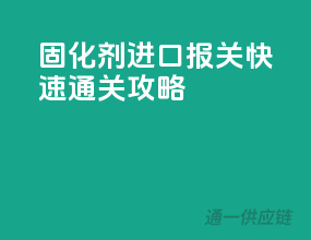 固化剂进口报关，快速通关攻略
