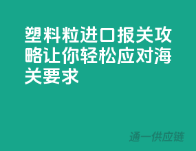 塑料粒进口报关攻略，让你轻松应对海关要求！