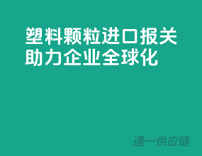 塑料颗粒进口报关，助力企业全球化