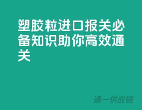 塑胶粒进口报关必备知识，助你高效通关
