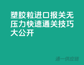 塑胶粒进口报关无压力，快速通关技巧大公开