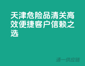 天津危险品清关，高效便捷，客户信赖之选！