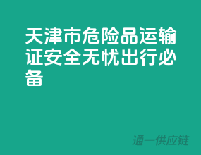天津市危险品运输证，安全无忧出行必备