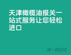 天津橄榄油报关，一站式服务，让您轻松进口！