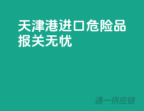 天津港进口危险品，报关无忧