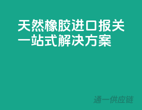 天然橡胶进口报关，一站式解决方案