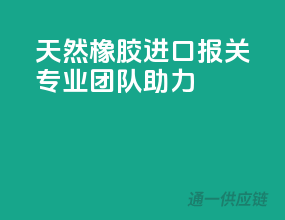 天然橡胶进口报关，专业团队助力