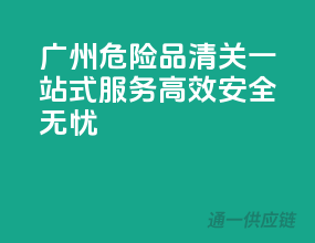 广州危险品清关一站式服务，高效安全无忧