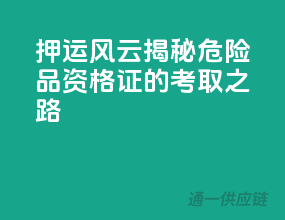 押运风云！揭秘危险品资格证的考取之路
