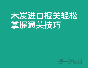 木炭进口报关，轻松掌握通关技巧！