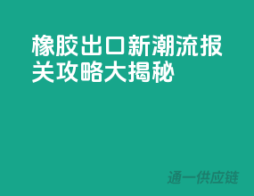 橡胶出口新潮流，报关攻略大揭秘