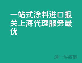 一站式涂料进口报关，上海代理服务最优
