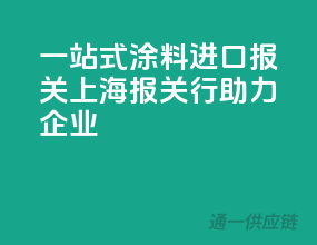 一站式涂料进口报关，上海报关行助力企业