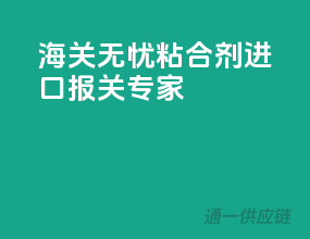 海关无忧，粘合剂进口报关专家